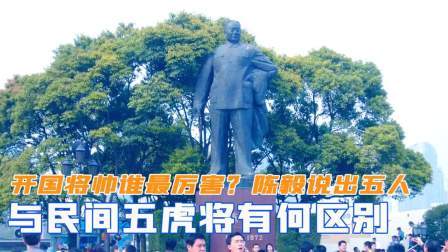 趣谈文史 开国将帅谁最厉害？陈毅说出五个人，与民间五虎将有何区别