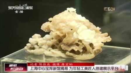新闻制高点 上海中心宝库新馆揭幕为年轻工美匠人搭建展示平台