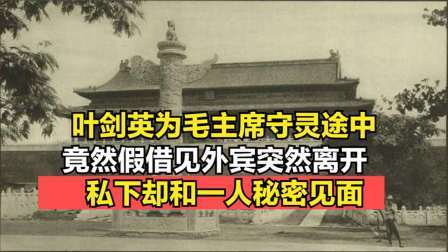 史记文学社第三季 叶剑英为毛主席守灵途，竟然假借见外宾，私下却和一人秘密见面