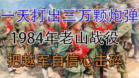 趣谈古今事 一天发射3万枚炮弹，1984年老山战役打到越军怀疑人生