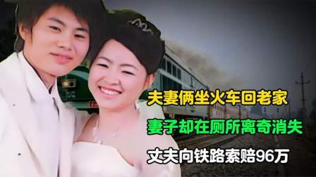 夫妻俩坐火车回家，妻子却在厕所离奇消失，丈夫向铁路索赔96万