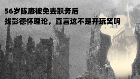 趣谈古今事 56岁陈赓被免去职务后，找彭德怀理论，直言这不是开玩笑吗