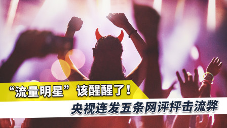 央视连发5条评论怒批流弊，请无德艺人早点远离，引爆整个舆论场