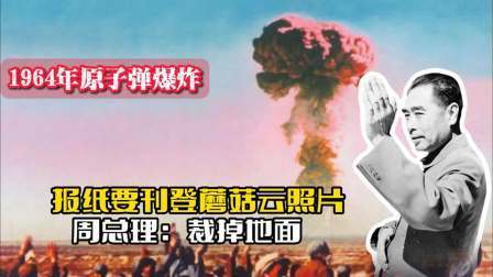 战史分析 64年原子弹爆炸成功，报纸要刊登蘑菇云照片，周总理：裁掉地面