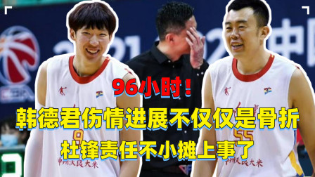 CBA热辣资讯 96小时！韩德君伤情进展不仅仅是骨折，杜锋责任不小
