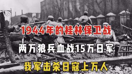趣谈古今事 桂林保卫战：两万狼兵血战15万日军，我军击杀日寇上万人