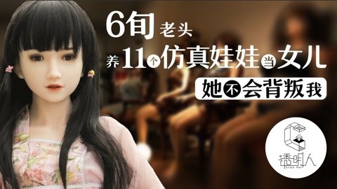 透明人 透明人之6旬老头养11个仿真娃娃当女儿：她不会背叛我
