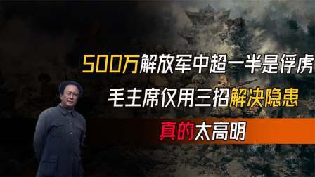 趣谈古今事 5百万解放军中超一半是俘虏，毛主席用三招解决隐患，真的太高明